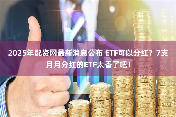 2025年配资网最新消息公布 ETF可以分红？7支月月分红的ETF太香了吧！