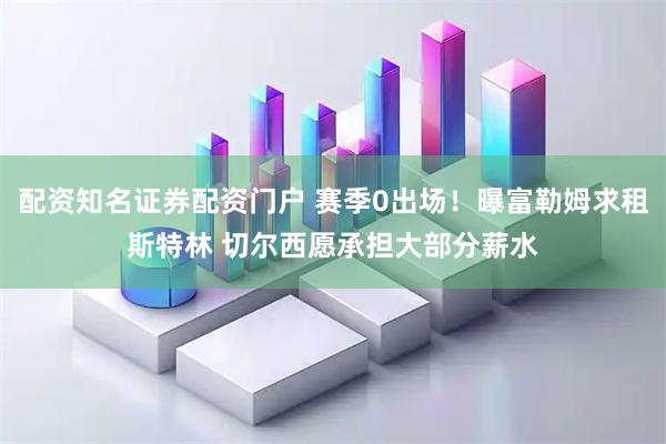 配资知名证券配资门户 赛季0出场！曝富勒姆求租斯特林 切尔西愿承担大部分薪水