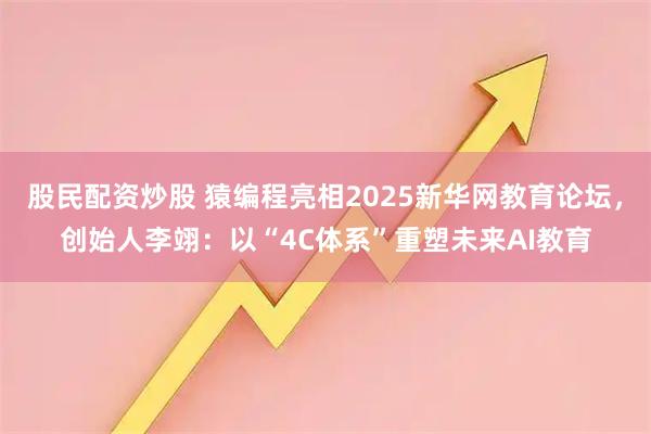 股民配资炒股 猿编程亮相2025新华网教育论坛，创始人李翊：以“4C体系”重塑未来AI教育