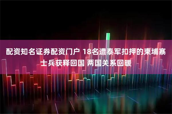配资知名证券配资门户 18名遭泰军扣押的柬埔寨士兵获释回国 两国关系回暖