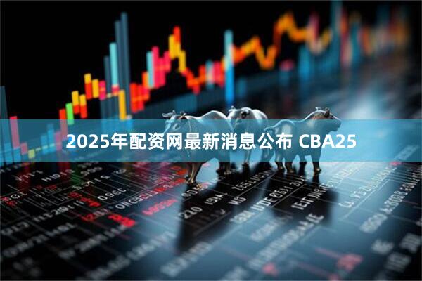 2025年配资网最新消息公布 CBA25