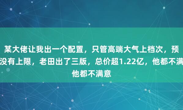 某大佬让我出一个配置，只管高端大气上档次，预算没有上限，老田出了三版，总价超1.22亿，他都不满意