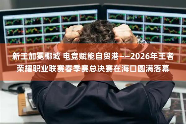 新王加冕椰城 电竞赋能自贸港——2026年王者荣耀职业联赛春季赛总决赛在海口圆满落幕