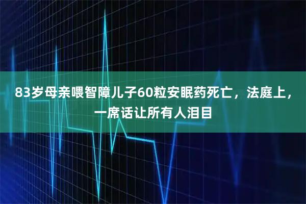 83岁母亲喂智障儿子60粒安眠药死亡，法庭上，一席话让所有人泪目