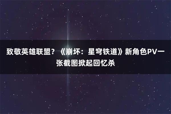 致敬英雄联盟？《崩坏：星穹铁道》新角色PV一张截图掀起回忆杀