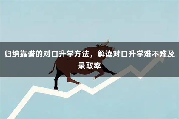 归纳靠谱的对口升学方法，解读对口升学难不难及录取率
