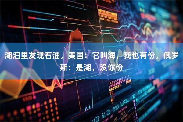 湖泊里发现石油，美国：它叫海，我也有份，俄罗斯：是湖，没你份