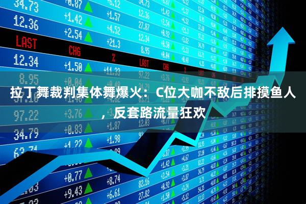 拉丁舞裁判集体舞爆火：C位大咖不敌后排摸鱼人，反套路流量狂欢