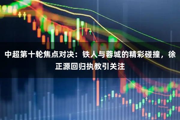 中超第十轮焦点对决：铁人与蓉城的精彩碰撞，徐正源回归执教引关注