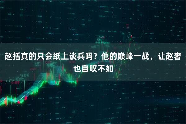 赵括真的只会纸上谈兵吗？他的巅峰一战，让赵奢也自叹不如