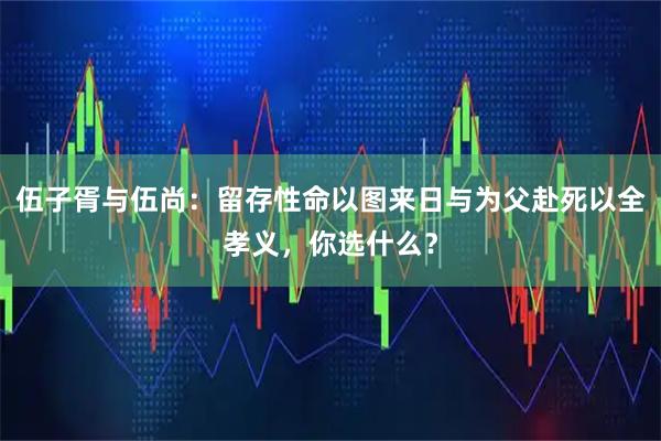 伍子胥与伍尚：留存性命以图来日与为父赴死以全孝义，你选什么？